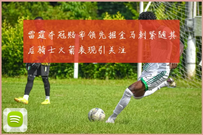 雷霆夺冠赔率领先掘金马刺紧随其后骑士火箭表现引关注