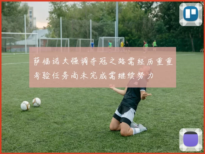 萨福诺夫强调夺冠之路需经历重重考验任务尚未完成需继续努力