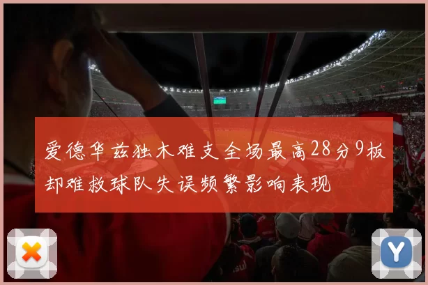 爱德华兹独木难支全场最高28分9板却难救球队失误频繁影响表现
