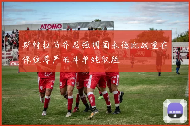 斯特拉马乔尼强调国米德比战重在保住尊严而非单纯取胜