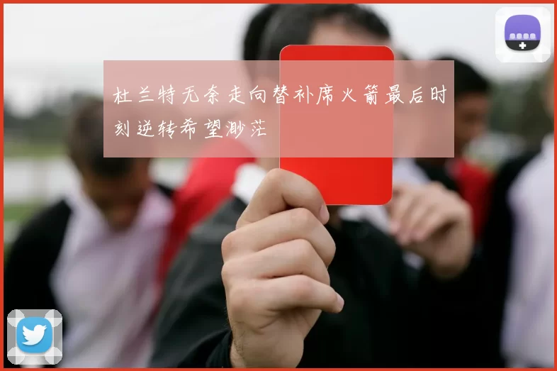 杜兰特无奈走向替补席火箭最后时刻逆转希望渺茫