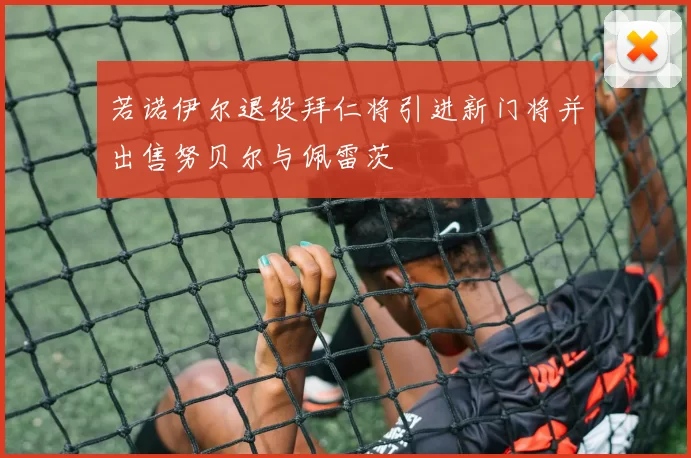 若诺伊尔退役拜仁将引进新门将并出售努贝尔与佩雷茨