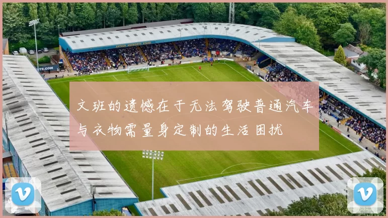 文班的遗憾在于无法驾驶普通汽车与衣物需量身定制的生活困扰