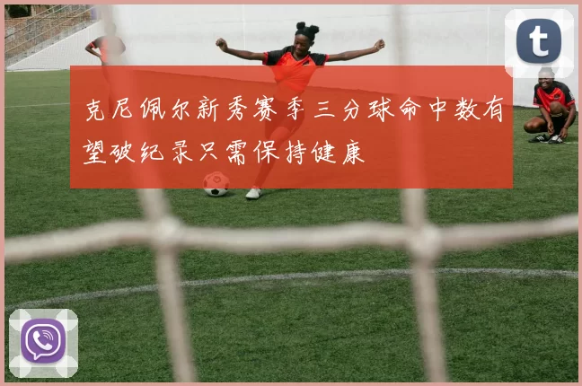 克尼佩尔新秀赛季三分球命中数有望破纪录只需保持健康