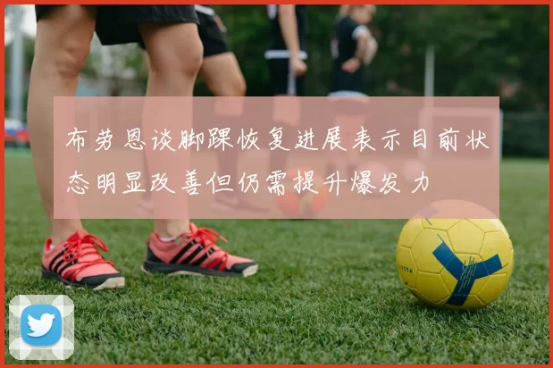 布劳恩谈脚踝恢复进展表示目前状态明显改善但仍需提升爆发力