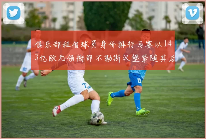 俱乐部租借球员身价排行马赛以143亿欧元领衔那不勒斯汉堡紧随其后