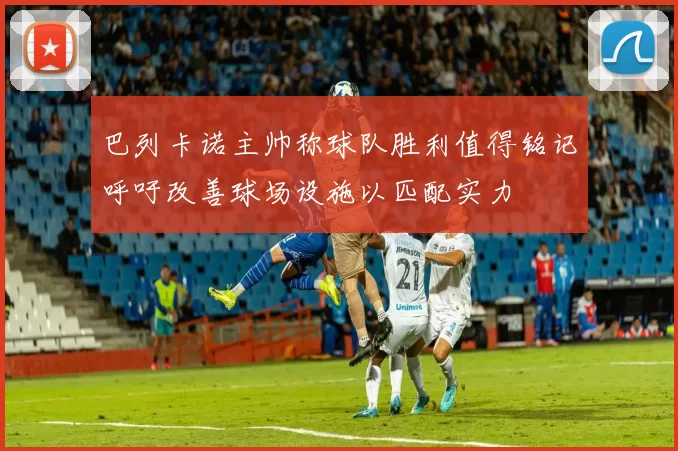巴列卡诺主帅称球队胜利值得铭记呼吁改善球场设施以匹配实力