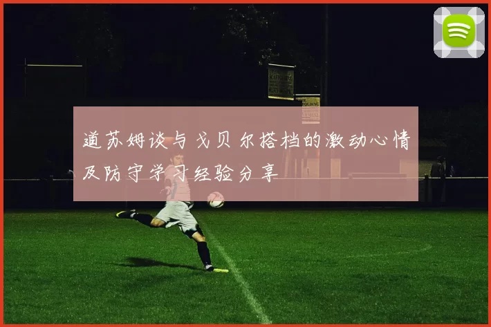 道苏姆谈与戈贝尔搭档的激动心情及防守学习经验分享