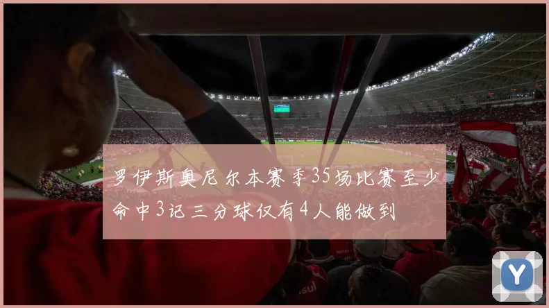 罗伊斯奥尼尔本赛季35场比赛至少命中3记三分球仅有4人能做到