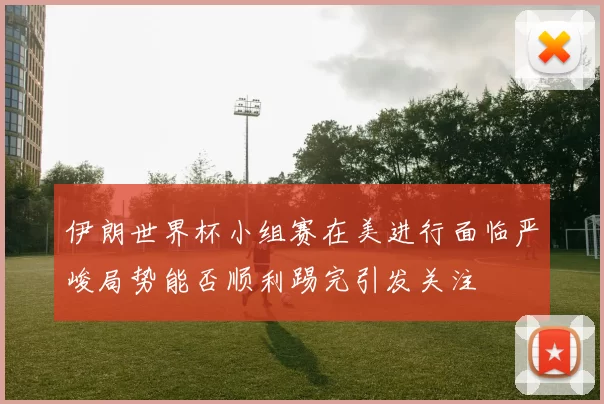 伊朗世界杯小组赛在美进行面临严峻局势能否顺利踢完引发关注