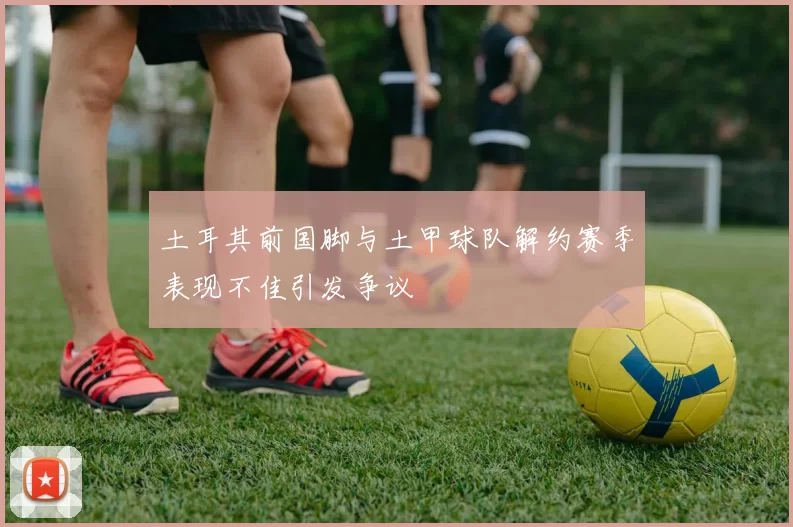 土耳其前国脚与土甲球队解约赛季表现不佳引发争议