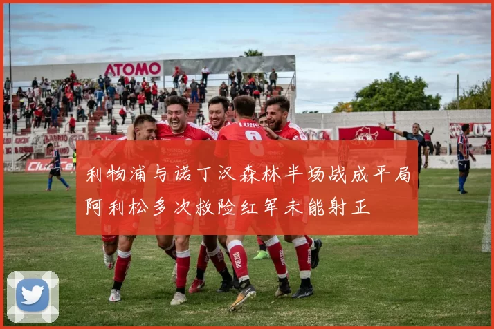 利物浦与诺丁汉森林半场战成平局阿利松多次救险红军未能射正