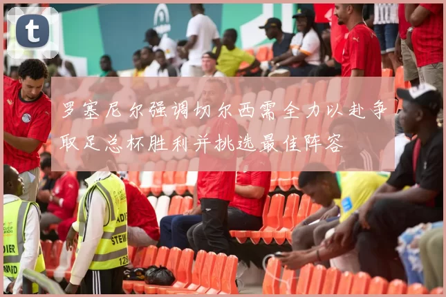 罗塞尼尔强调切尔西需全力以赴争取足总杯胜利并挑选最佳阵容