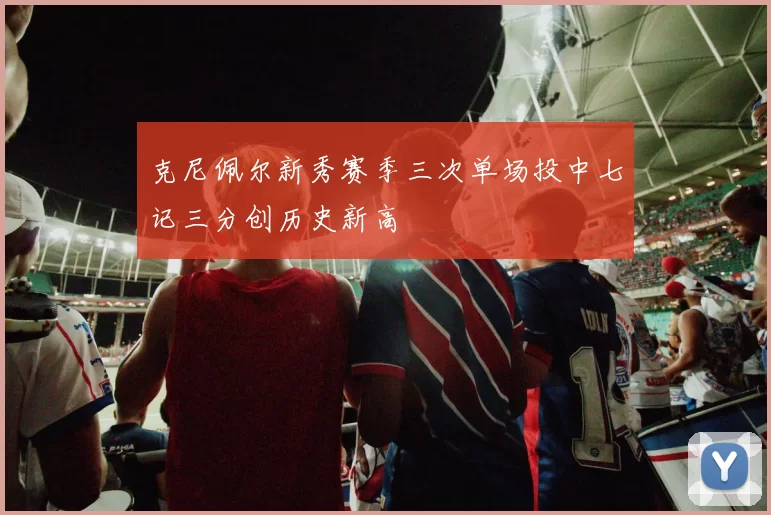克尼佩尔新秀赛季三次单场投中七记三分创历史新高