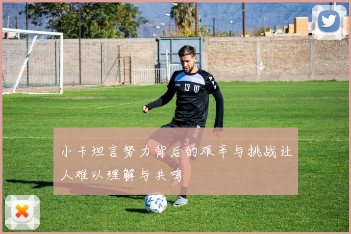小卡坦言努力背后的艰辛与挑战让人难以理解与共鸣