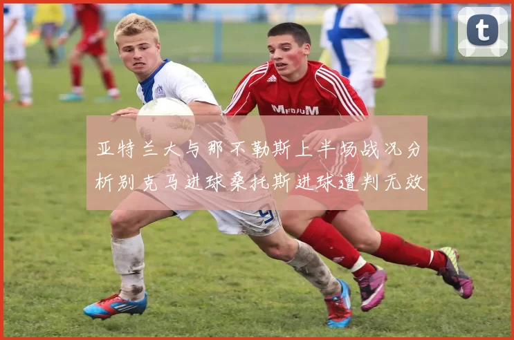 亚特兰大与那不勒斯上半场战况分析别克马进球桑托斯进球遭判无效