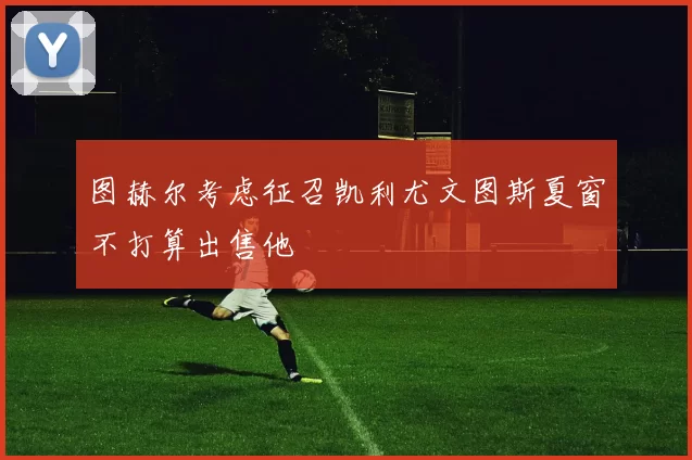 图赫尔考虑征召凯利尤文图斯夏窗不打算出售他