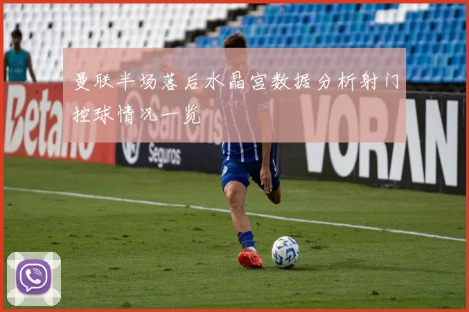 曼联半场落后水晶宫数据分析射门控球情况一览